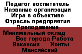 Педагог-воспитатель › Название организации ­ Игра в объективе › Отрасль предприятия ­ Преподавание › Минимальный оклад ­ 15 000 - Все города Работа » Вакансии   . Ханты-Мансийский,Нефтеюганск г.